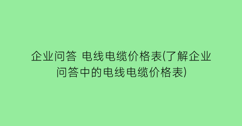 企业问答 电线电缆价格表(了解企业问答中的电线电缆价格表)